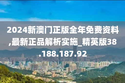 2024新澳门正版全年免费资料,最新正品解析实施_精英版38.188.187.92