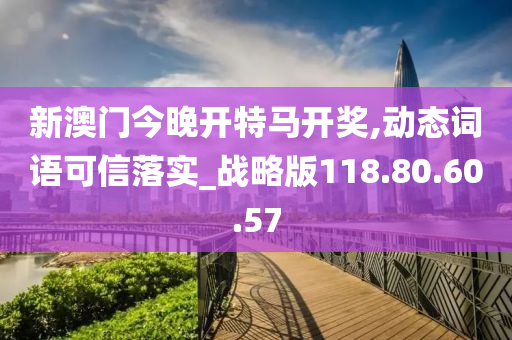 新澳门今晚开特马开奖,动态词语可信落实_战略版118.80.60.57