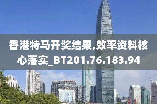 香港特马开奖结果,效率资料核心落实_BT201.76.183.94