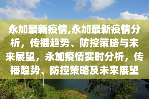 永加最新疫情,永加最新疫情分析，传播趋势、防控策略与未来展望，永加疫情实时分析，传播趋势、防控策略及未来展望