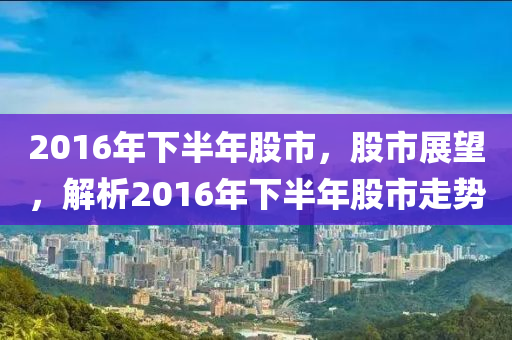 2016年下半年股市，股市展望，解析2016年下半年股市走势