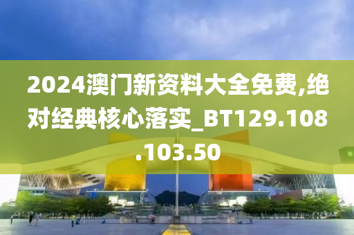 2024澳门新资料大全免费,绝对经典核心落实_BT129.108.103.50