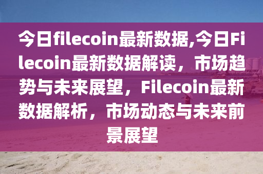 今日filecoin最新数据,今日Filecoin最新数据解读，市场趋势与未来展望，F(xiàn)ilecoin最新数据解析，市场动态与未来前景展望