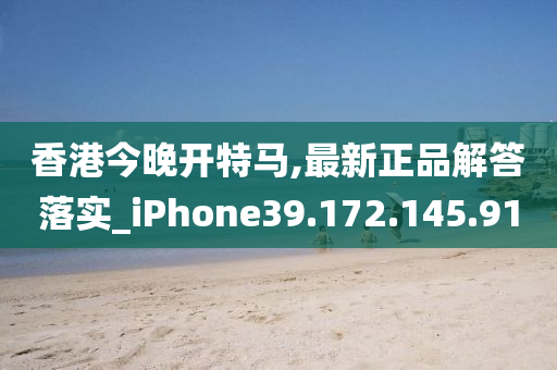 香港今晚开特马,最新正品解答落实_iPhone39.172.145.91