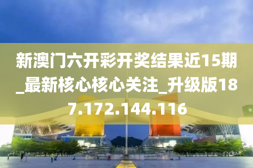 新澳门六开彩开奖结果近15期_最新核心核心关注_升级版187.172.144.116