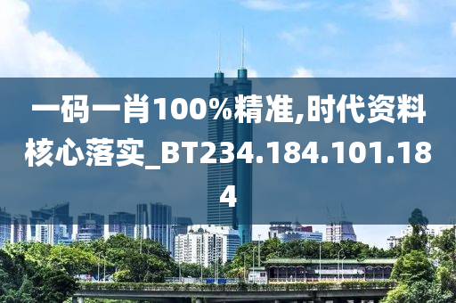 一码一肖100%精准,时代资料核心落实_BT234.184.101.184