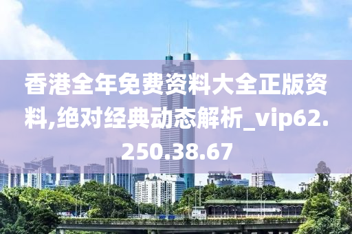 香港全年免费资料大全正版资料,绝对经典动态解析_vip62.250.38.67