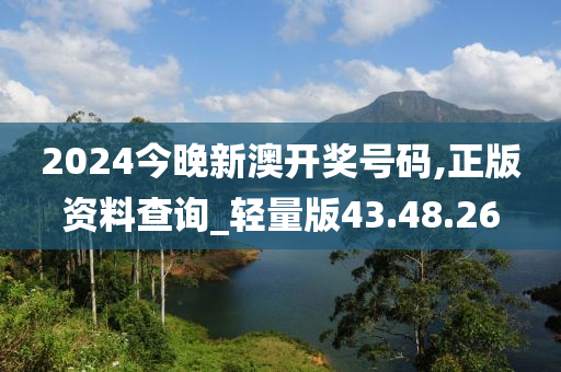 2024今晚新澳开奖号码,正版资料查询_轻量版43.48.26