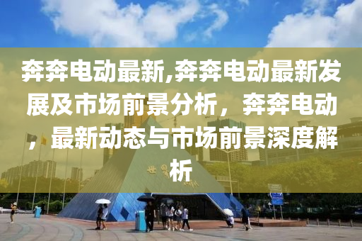 奔奔电动最新,奔奔电动最新发展及市场前景分析，奔奔电动，最新动态与市场前景深度解析