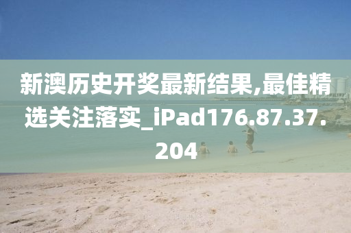 新澳历史开奖最新结果,最佳精选关注落实_iPad176.87.37.204