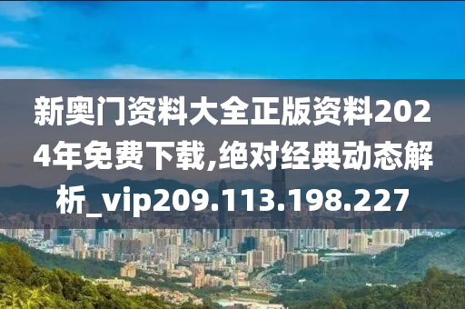 新奥门资料大全正版资料2024年免费下载,绝对经典动态解析_vip209.113.198.227