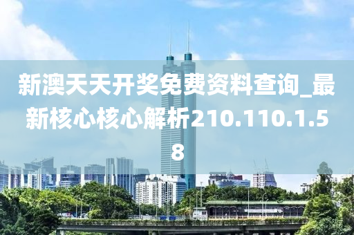 新澳天天开奖免费资料查询_最新核心核心解析210.110.1.58