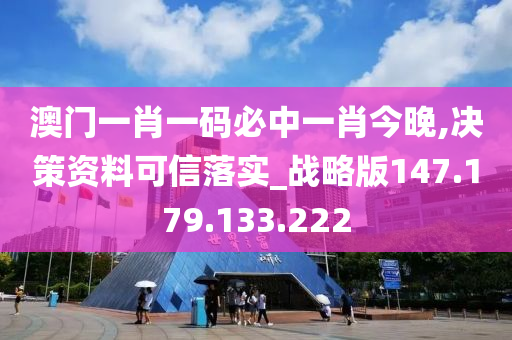 澳门一肖一码必中一肖今晚,决策资料可信落实_战略版147.179.133.222