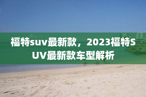 福特suv最新款，2023福特SUV最新款车型解析