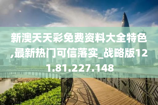 新澳天天彩免费资料大全特色,最新热门可信落实_战略版121.81.227.148