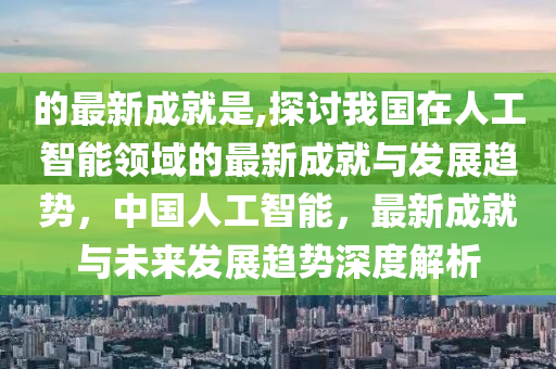 的最新成就是,探讨我国在人工智能领域的最新成就与发展趋势，中国人工智能，最新成就与未来发展趋势深度解析