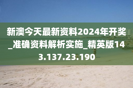 新澳今天最新资料2024年开奖_准确资料解析实施_精英版143.137.23.190