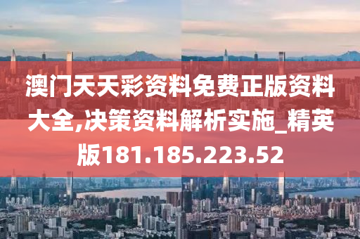 澳门天天彩资料免费正版资料大全,决策资料解析实施_精英版181.185.223.52