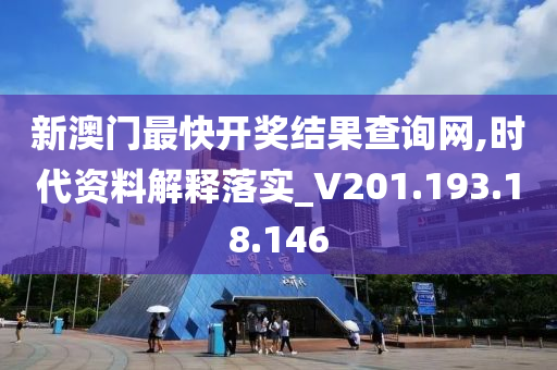 新澳门最快开奖结果查询网,时代资料解释落实_V201.193.18.146