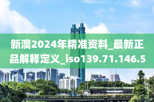 新澳2024年精准资料_最新正品解释定义_iso139.71.146.5