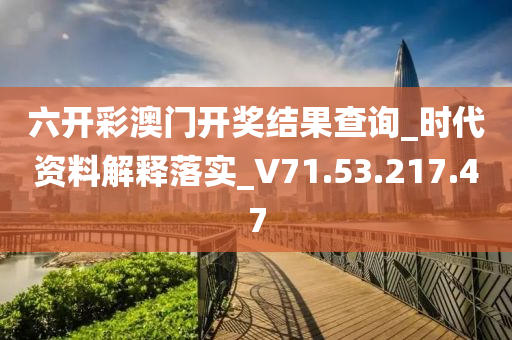 六开彩澳门开奖结果查询_时代资料解释落实_V71.53.217.47