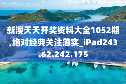 新澳天天开奖资料大全1052期,绝对经典关注落实_iPad243.62.242.175