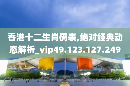 香港十二生肖码表,绝对经典动态解析_vip49.123.127.249