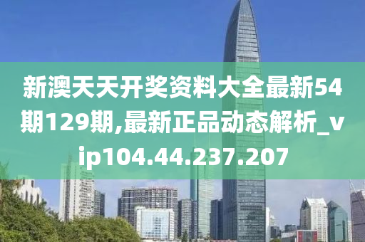 新澳天天开奖资料大全最新54期129期,最新正品动态解析_vip104.44.237.207