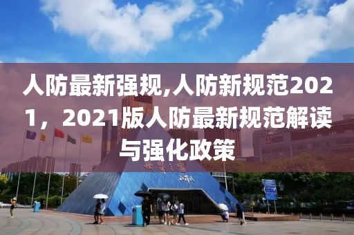 人防最新强规,人防新规范2021，2021版人防最新规范解读与强化政策