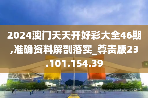 2024澳门天天开好彩大全46期,准确资料解剖落实_尊贵版23.101.154.39