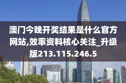 澳门今晚开奖结果是什么官方网站,效率资料核心关注_升级版213.115.246.5