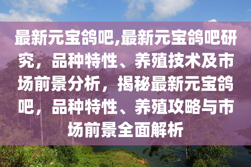 最新元宝鸽吧,最新元宝鸽吧研究，品种特性、养殖技术及市场前景分析，揭秘最新元宝鸽吧，品种特性、养殖攻略与市场前景全面解析