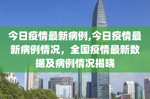 今日疫情最新病例,今日疫情最新病例情况，全国疫情最新数据及病例情况揭晓