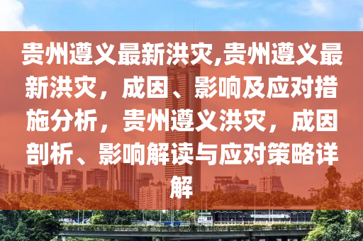 贵州遵义最新洪灾,贵州遵义最新洪灾，成因、影响及应对措施分析，贵州遵义洪灾，成因剖析、影响解读与应对策略详解