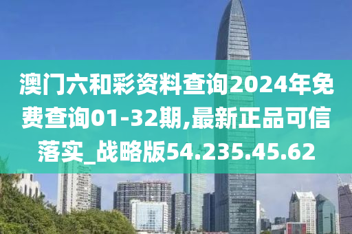 澳门六和彩资料查询2024年免费查询01-32期,最新正品可信落实_战略版54.235.45.62