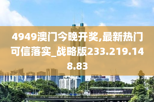 4949澳门今晚开奖,最新热门可信落实_战略版233.219.148.83