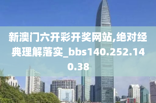 新澳门六开彩开奖网站,绝对经典理解落实_bbs140.252.140.38