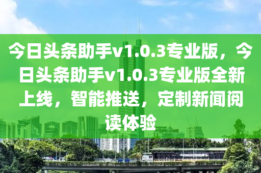 今日头条助手v1.0.3专业版，今日头条助手v1.0.3专业版全新上线，智能推送，定制新闻阅读体验