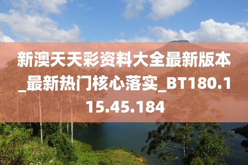 新澳天天彩资料大全最新版本_最新热门核心落实_BT180.115.45.184