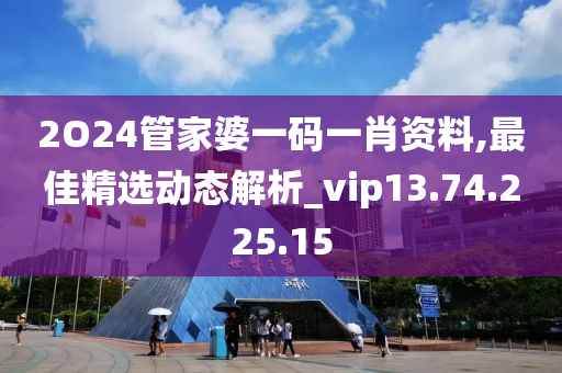 2O24管家婆一码一肖资料,最佳精选动态解析_vip13.74.225.15