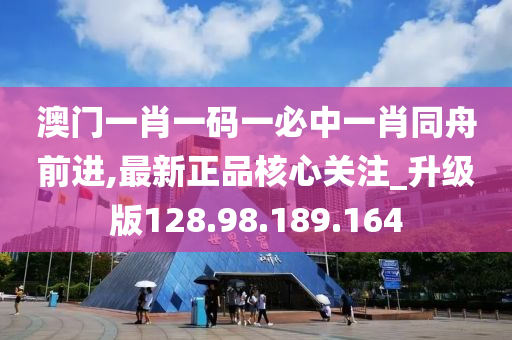 澳门一肖一码一必中一肖同舟前进,最新正品核心关注_升级版128.98.189.164