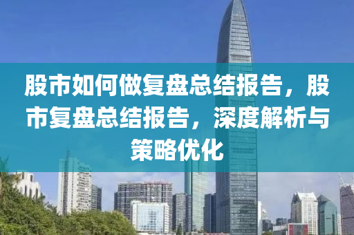 股市如何做复盘总结报告，股市复盘总结报告，深度解析与策略优化