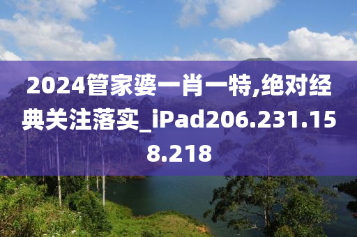 2024管家婆一肖一特,绝对经典关注落实_iPad206.231.158.218