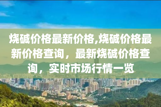 烧碱价格最新价格,烧碱价格最新价格查询，最新烧碱价格查询，实时市场行情一览