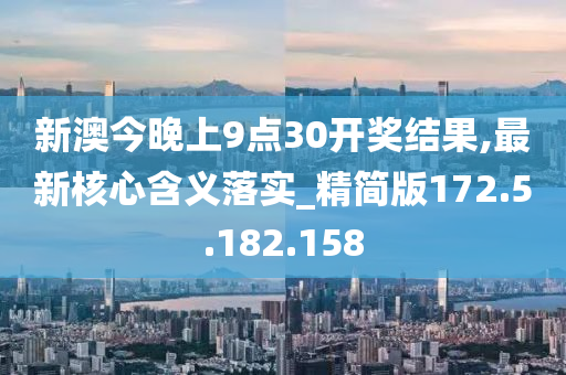 新澳今晚上9点30开奖结果,最新核心含义落实_精简版172.5.182.158