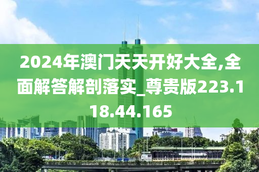 2024年澳门天天开好大全,全面解答解剖落实_尊贵版223.118.44.165