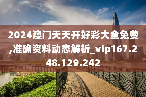 2024澳门天天开好彩大全免费,准确资料动态解析_vip167.248.129.242