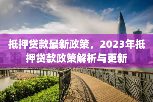 抵押贷款最新政策，2023年抵押贷款政策解析与更新