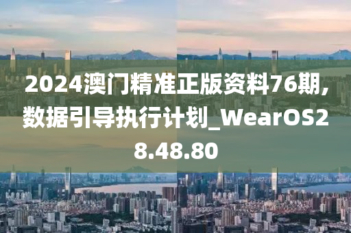 2024澳门精准正版资料76期,数据引导执行计划_WearOS28.48.80