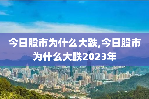 今日股市为什么大跌,今日股市为什么大跌2023年